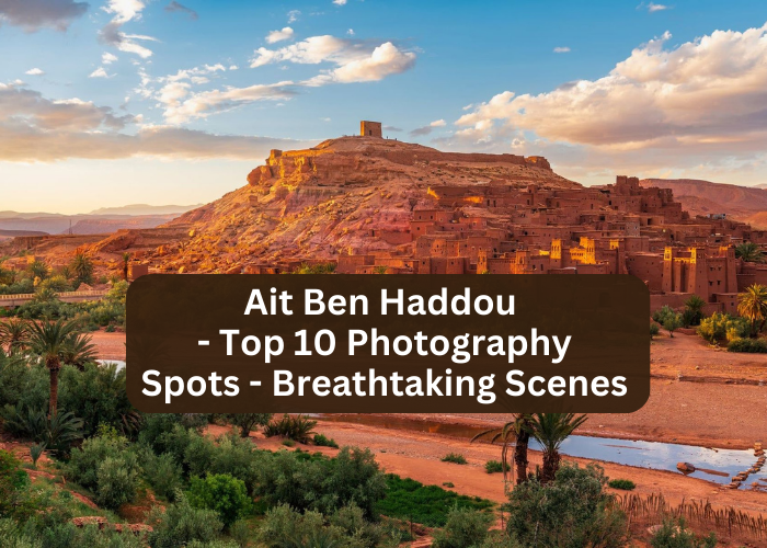 Ait Ben Haddou – Top 10 Photography Spots – Breathtaking Scenes